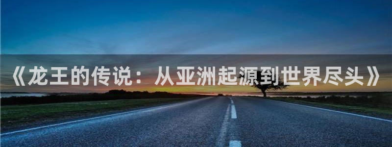 美狮贵宾会官网：《龙王的传说：从亚洲起源到世界尽头》