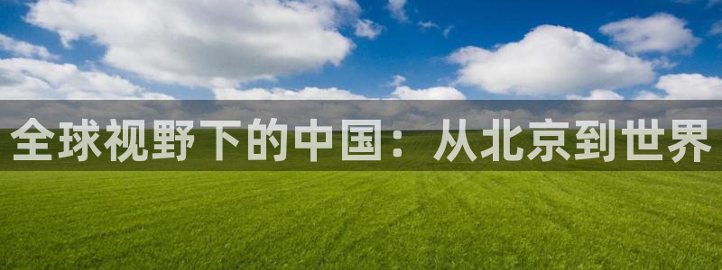 美狮贵宾会app最新版怎么下载苹果：全球视野下的中国：从北京到世界