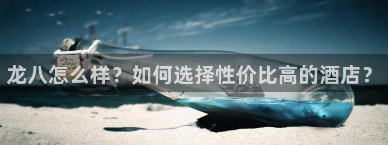美狮贵宾会pg：龙八怎么样？如何选择性价比高的酒店？