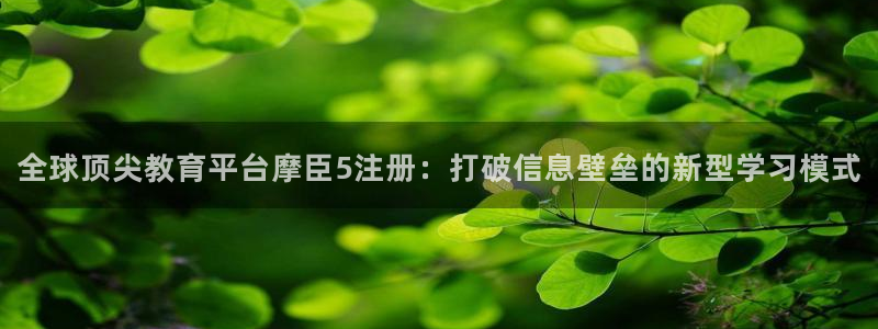 美狮贵宾会放水时间：全球顶尖教育平台摩臣5注册：打破信息壁垒的新型学习模式