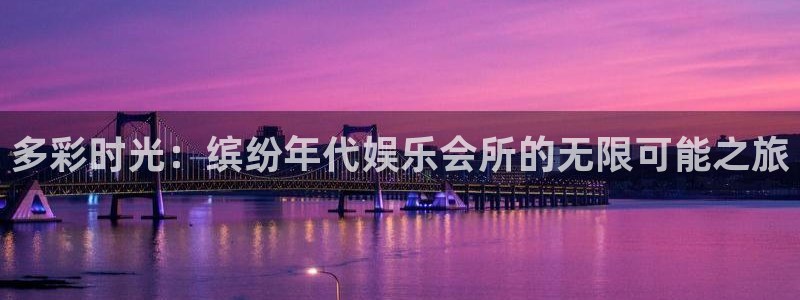 壹号平台注册链接官网下载：多彩时光：缤纷年代娱乐会所的无限可能之旅