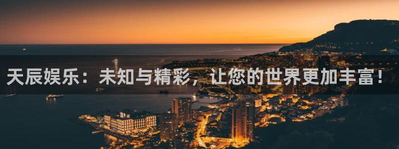 美狮贵宾会ms092021：天辰娱乐：未知与精彩，让您的世界更加丰富！