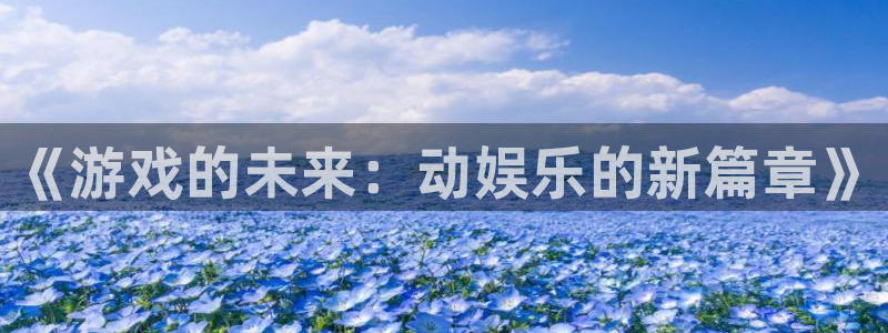美狮贵宾会quan28.cc：《游戏的未来：动娱乐的新篇章》