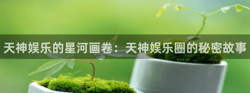 美狮贵宾会下载：天神娱乐的星河画卷：天神娱乐圈的秘密故事