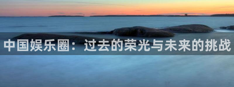 美狮贵宾会官方app下载安装：中国娱乐圈：过去的荣光与未来的挑战