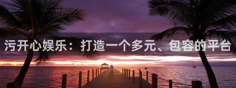 美狮贵宾会网站平台：污开心娱乐：打造一个多元、包容的平台
