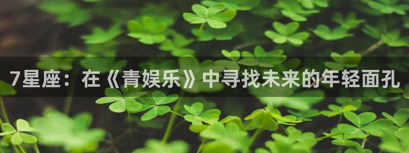 美狮贵宾会app官网下载苹果：7星座：在《青娱乐》中寻找未来的年轻面孔